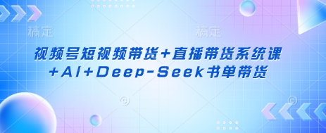视频号短视频带货+直播带货系统课+AI+Deep-Seek书单带货-中创项目网