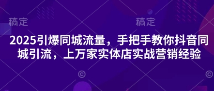 2025引爆同城流量，手把手教你抖音同城引流，上万家实体店实战营销经验-中创项目网