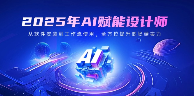 2025年AI赋能设计师：从软件安装到工作流使用，全方位提升职场硬实力-中创项目网