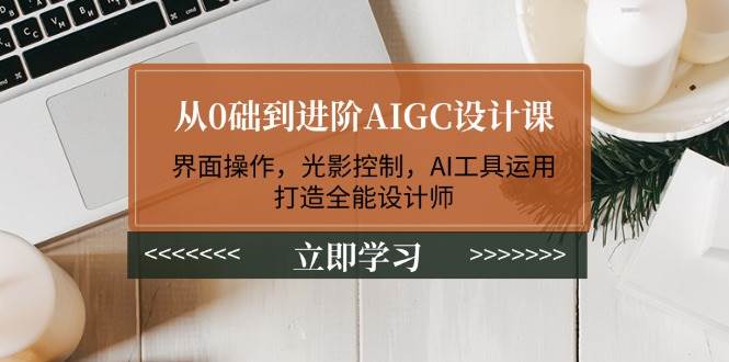 从0础到进阶AIGC设计课：界面操作，光影控制，AI工具运用，打造全能设计师-中创项目网