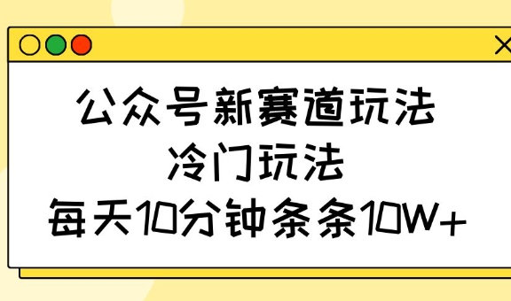 公众号新赛道玩法，冷门玩法，每天10分钟条条10W+-中创项目网
