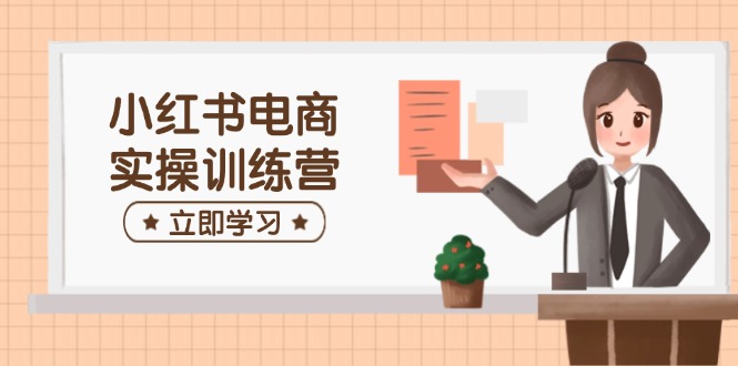 小红书电商实操训练营：涵盖开店、选品、笔记制作等，助你快速上手-中创项目网