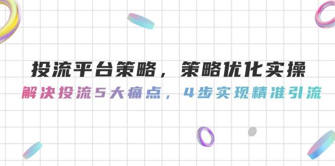 投流平台策略，策略优化实操，解决投流5大痛点，4步实现精准引流-中创项目网