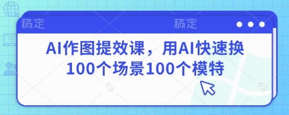 AI作图提效课，用AI快速换100个场景100个模特-中创项目网