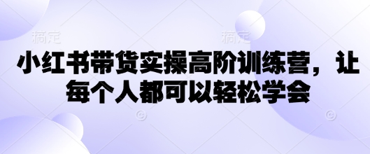 小红书带货实操高阶训练营，让每个人都可以轻松学会-中创项目网