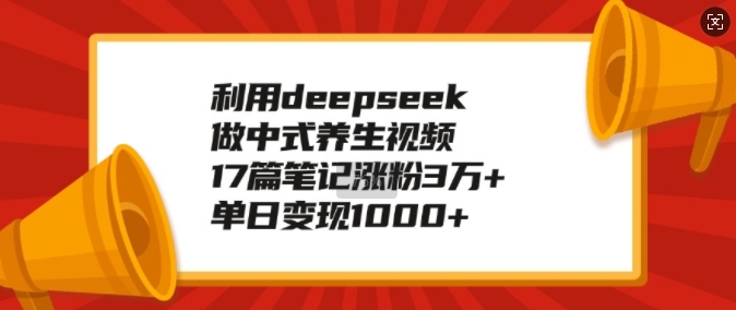 利用deepseek做中式养生视频，17篇笔记涨粉3万+，单日变现1k-中创项目网