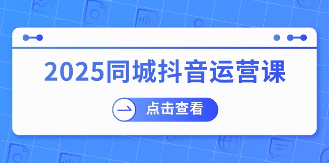 2025同城抖音运营课：涵盖实体店盈利，团购好处，助商家获取流量-中创项目网