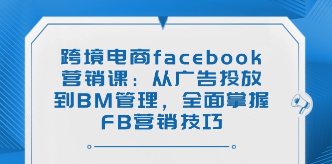 跨境电商facebook营销课：从广告投放到BM管理，全面掌握FB营销技巧-中创项目网