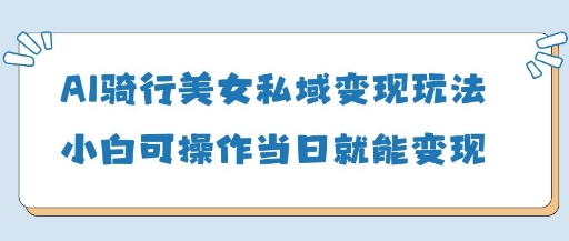 AI骑行美女私域变现玩法小白可操作当日变现5张-中创项目网