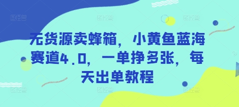 无货源卖蜂箱，小黄鱼蓝海赛道4.0，一单挣多张，每天出单教程-中创项目网