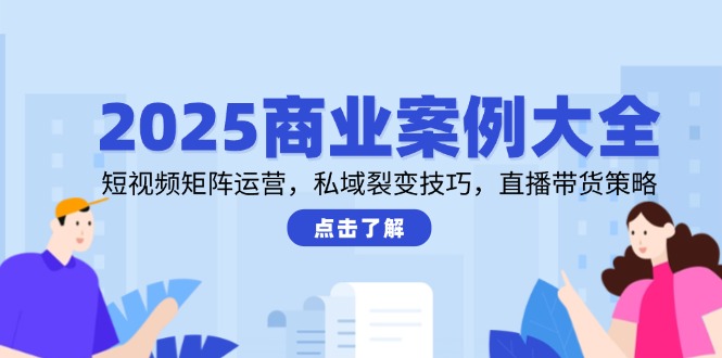 2025商业案例大全，短视频矩阵运营，私域裂变技巧，直播带货策略-中创项目网