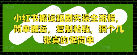 小红书搬运短剧实操全流程，简单搬运，复制粘贴，搞个几张真的很简单-中创项目网