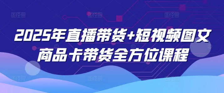 2025年直播带货+短视频图文商品卡带货全方位课程-中创项目网