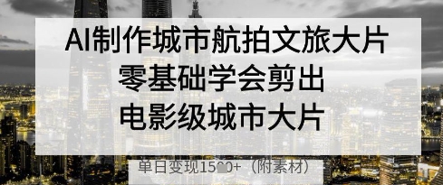 AI制作城市航拍文旅大片，零基础学会剪出电影级城市大片，单日变现多张-中创项目网