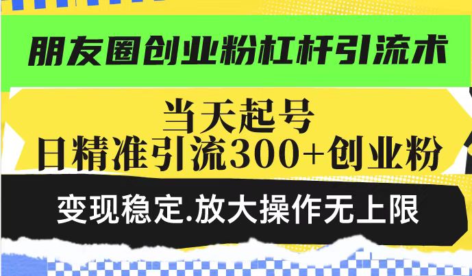 朋友圈创业粉杠杆引流术，投产高轻松日引300+创业粉，变现稳定.放大操…-中创项目网