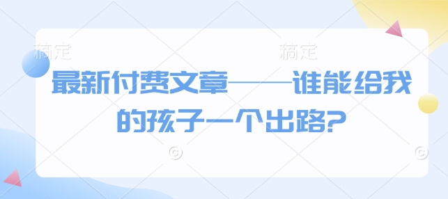 最新付费文章——谁能给我的孩子一个出路?-中创项目网