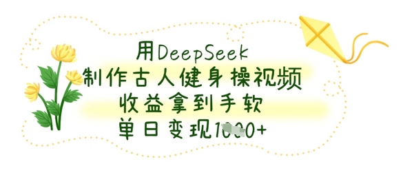用DeepSeek制作古人健身操视频，收益拿到手软，单日变现数张-中创项目网