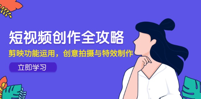 短视频创作全攻略，剪映功能运用，创意拍摄与特效制作-中创项目网