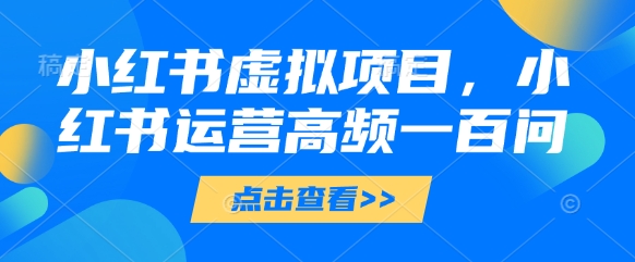 小红书虚拟项目，小红书运营高频一百问【文档】-中创项目网