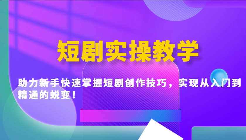 短剧实操教学，助力新手快速掌握短剧创作技巧，实现从入门到精通的蜕变！-中创项目网