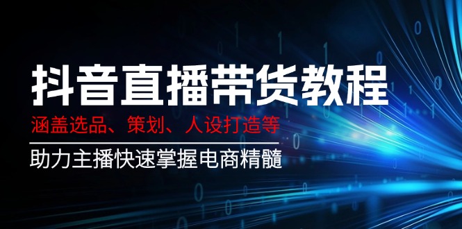 抖音直播带货教程：涵盖选品、策划、人设打造等,助力主播快速掌握电商精髓-中创项目网