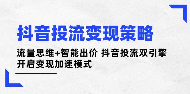 抖音投流变现策略：流量思维+智能出价 抖音投流双引擎 开启变现加速模式-中创项目网