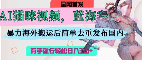 AI猫咪视频蓝海赛道，操作简单，直接海外搬运，简单去重，操作简单，有手就行日入3张-中创项目网