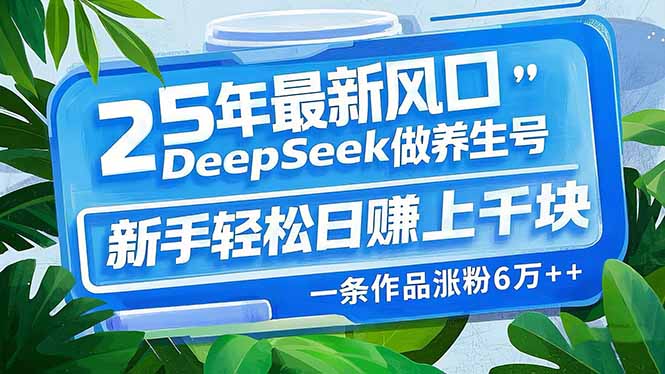 25年最新风口，用DeepSeek做养生号，新手轻松日赚上千块，一条作品涨粉…-中创项目网