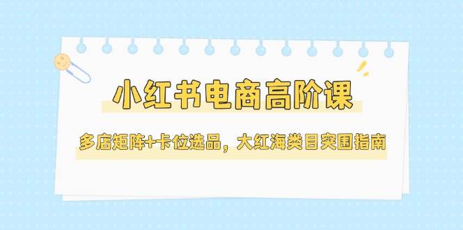 小红书电商高阶课，多店矩阵+卡位选品，大红海类目突围指南(更新5月)-中创项目网