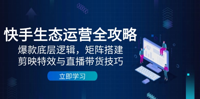 快手生态运营全攻略：爆款底层逻辑，矩阵搭建，剪映特效与直播带货技巧-中创项目网