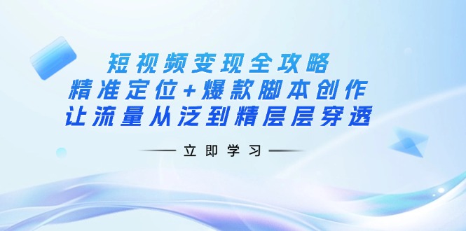 短视频变现全攻略：精准定位+爆款脚本创作，让流量从泛到精层层穿透-中创项目网