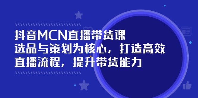 抖音MCN直播带货课：选品与策划为核心, 打造高效直播流程, 提升带货能力-中创项目网