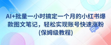 AI+批量一小时搞定一个月的小红书爆款图文笔记，轻松实现账号快速涨粉(保姆级教程)-中创项目网