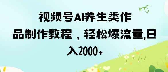 视频号ai养生类作品制作教程，轻松爆流量，日入数张-中创项目网