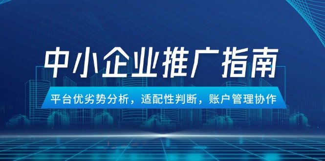 中小企业竞价推广指南，平台优劣势分析，适配性判断，账户管理协作-中创项目网