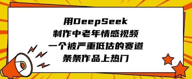 用DeepSeek制作中老年情感视频，一个被严重低估的赛道，条条作品上热门-中创项目网