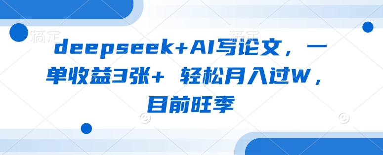 deepseek+AI写论文，一单收益3张+ 轻松月入过W，目前旺季-中创项目网