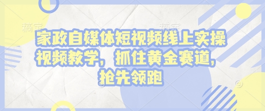 家政自媒体短视频线上实操视频教学，抓住黄金赛道，抢先领跑!-中创项目网