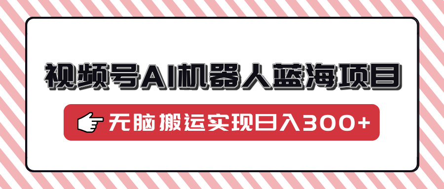 视频号AI机器人蓝海项目，操作简单适合0基础小白，无脑搬运实现日入300+-中创项目网
