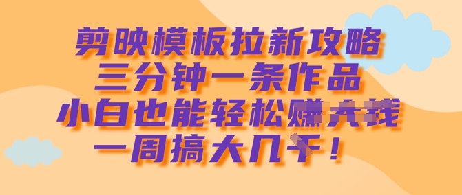 剪映模板拉新攻略，三分钟一条作品，小白也能轻松一周搞大几k-中创项目网