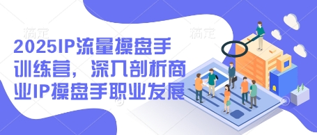 2025IP流量操盘手训练营，深入剖析商业IP操盘手职业发展(更新)-中创项目网
