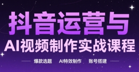 抖音运营与AI视频制作实战课程，爆款选题-AI特效制作-账号搭建-中创项目网