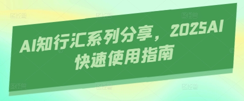 AI知行汇系列分享，2025AI快速使用指南-中创项目网