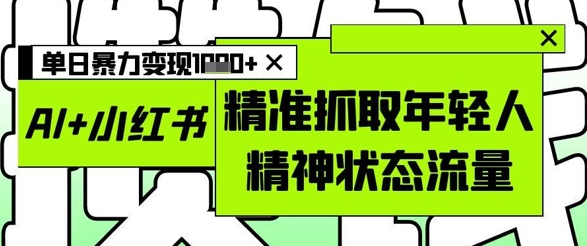 AI+小红书图文，精准抓取年轻人精神状态流量，单日暴力变现多张-中创项目网