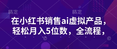 小红书销售ai虚拟产品，轻松月入5位数，全流程，超细节变现过程，完全无卡点-中创项目网