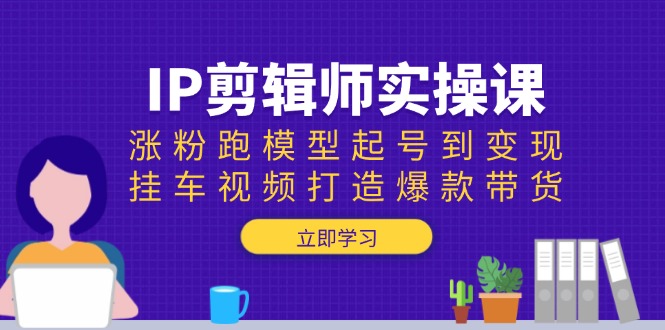 IP剪辑师实操课：涨粉跑模型起号到变现，挂车视频打造爆款带货-中创项目网