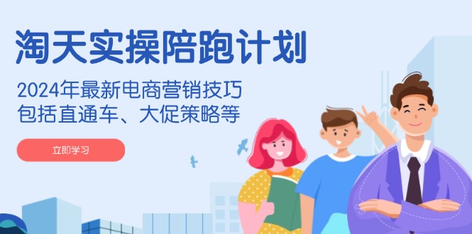 淘天实操陪跑计划，2024年最新电商营销技巧，包括直通车、大促策略等-中创项目网