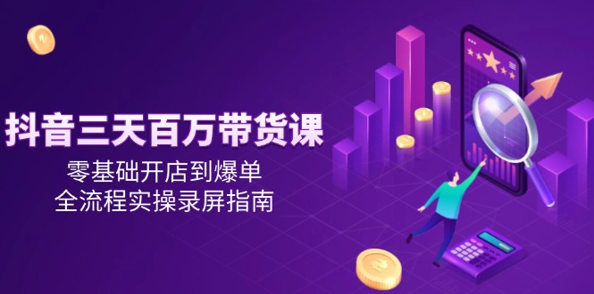 抖音三天百万带货课，零基础开店到爆单，全流程实操录屏指南-中创项目网