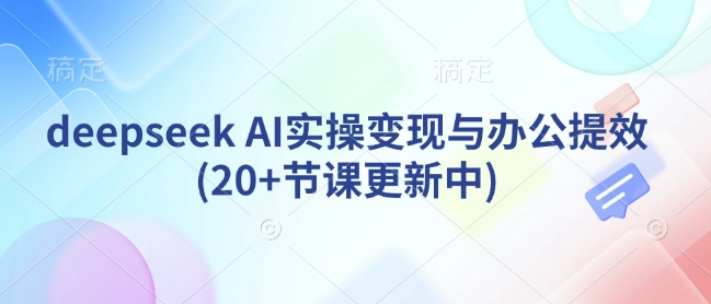 deepseek AI实操变现与办公提效(20+节课更新中)-中创项目网