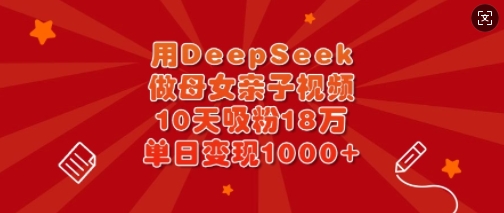 用DeepSeek做母女亲子视频，10天吸粉18万，单日变现多张-中创项目网